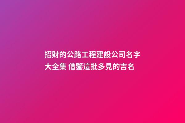 招財的公路工程建設公司名字大全集 借鑒這批多見的吉名-第1張-公司起名-玄機派